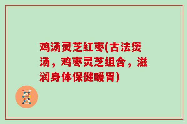 鸡汤灵芝红枣(古法煲汤，鸡枣灵芝组合，滋润身体保健暖胃)