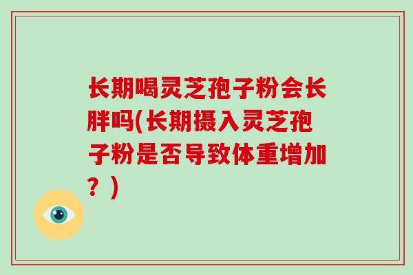 长期喝灵芝孢子粉会长胖吗(长期摄入灵芝孢子粉是否导致体重增加?)-第1张图片-灵芝大师 长期喝灵芝孢子粉会长胖吗(长期摄入灵芝孢子粉是否导致体重增加?)-第1张图片-灵芝大师