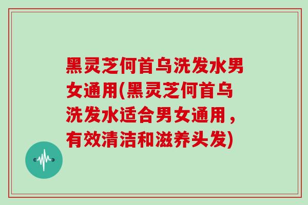 黑灵芝何首乌洗发水男女通用(黑灵芝何首乌洗发水适合男女通用,有效清洁和滋养头发)-第1张图片-灵芝大师 黑灵芝何首乌洗发水男女通用(黑灵芝何首乌洗发水适合男女通用,有效清洁和滋养头发)-第1张图片-灵芝大师