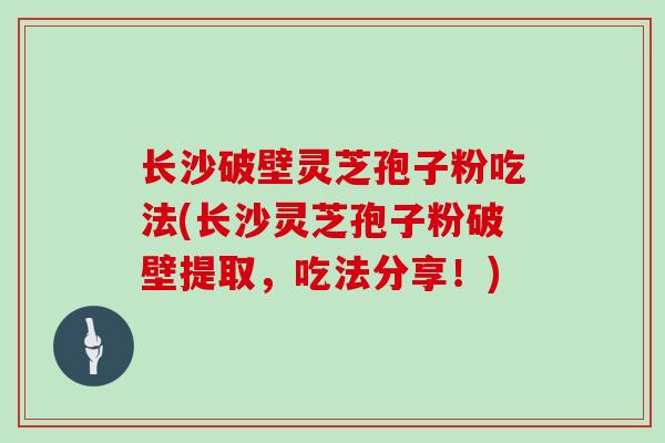 长沙破壁灵芝孢子粉吃法(长沙灵芝孢子粉破壁提取，吃法分享！)