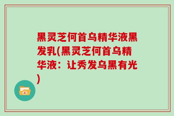 黑灵芝何首乌精华液黑发乳(黑灵芝何首乌精华液：让秀发乌黑有光)