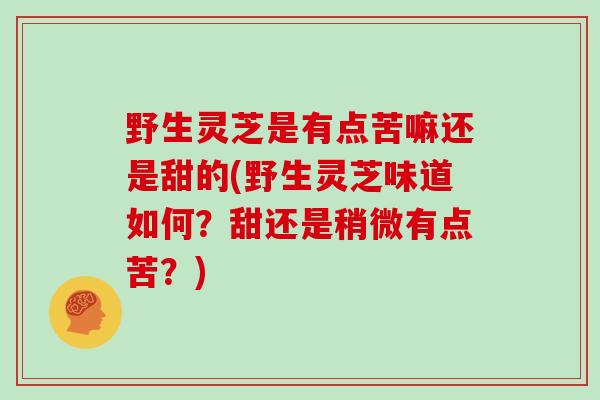 野生灵芝是有点苦嘛还是甜的(野生灵芝味道如何？甜还是稍微有点苦？)