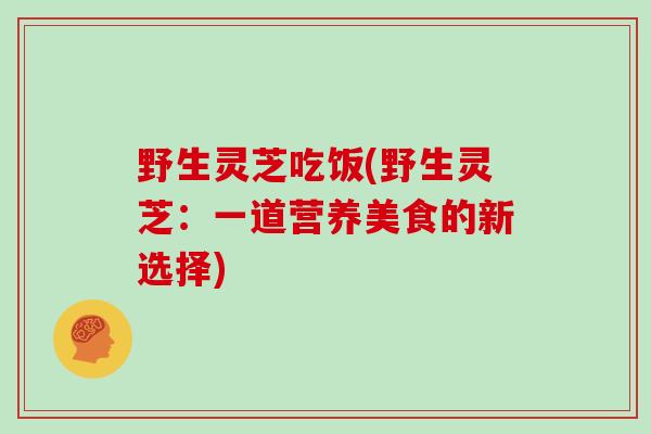 野生灵芝吃饭(野生灵芝：一道营养美食的新选择)