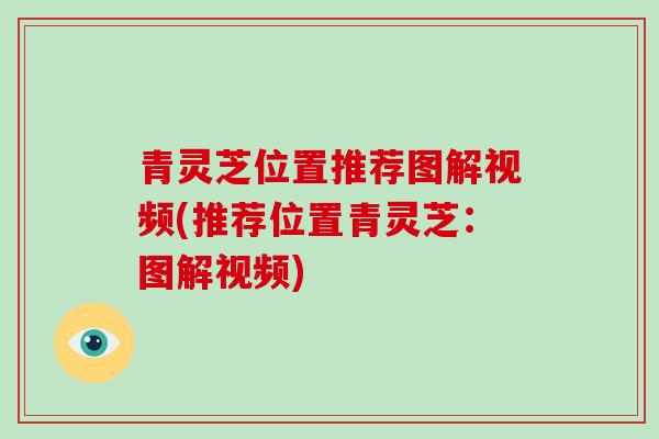 青灵芝位置推荐图解视频(推荐位置青灵芝：图解视频)
