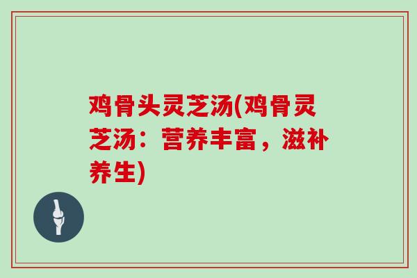 鸡骨头灵芝汤(鸡骨灵芝汤：营养丰富，滋补养生)