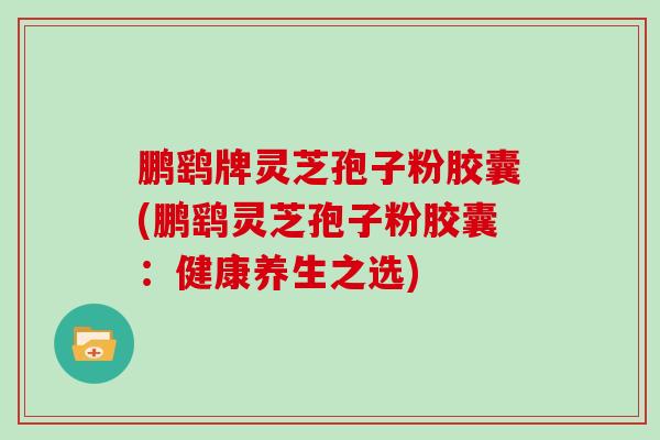 鹏鹞牌灵芝孢子粉胶囊(鹏鹞灵芝孢子粉胶囊:健康养生之选)-第1张图片-灵芝大师 鹏鹞牌灵芝孢子粉胶囊(鹏鹞灵芝孢子粉胶囊:健康养生之选)-第1张图片-灵芝大师
