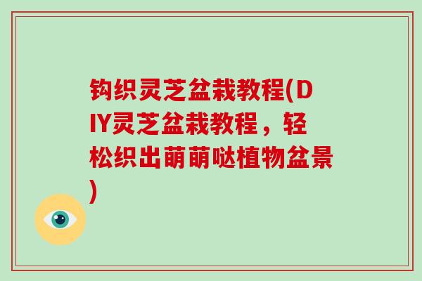 钩织灵芝盆栽教程(DIY灵芝盆栽教程，轻松织出萌萌哒植物盆景)