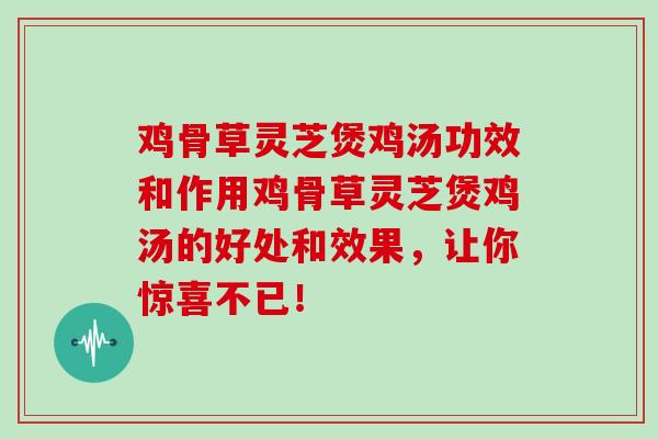 鸡骨草灵芝煲鸡汤功效和作用鸡骨草灵芝煲鸡汤的好处和效果，让你惊喜不已！