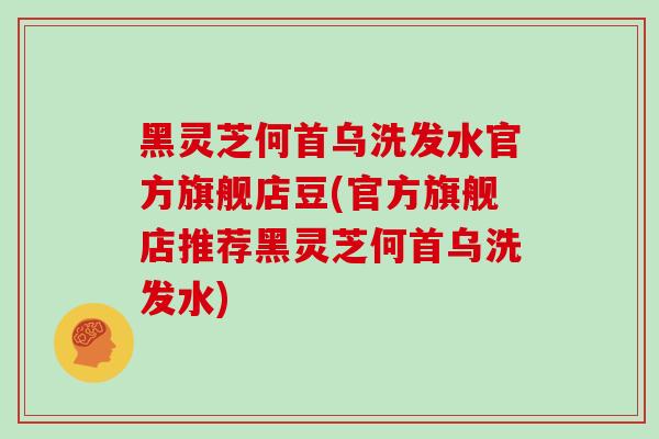 黑灵芝何首乌洗发水官方旗舰店豆(官方旗舰店推荐黑灵芝何首乌洗发水)