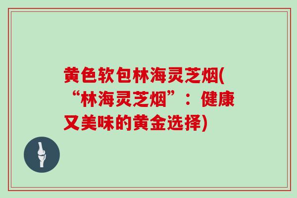 黄色软包林海灵芝烟(“林海灵芝烟”：健康又美味的黄金选择)