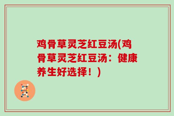 鸡骨草灵芝红豆汤(鸡骨草灵芝红豆汤：健康养生好选择！)