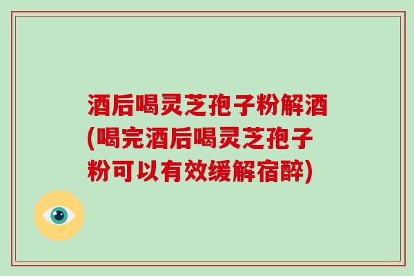 酒后喝灵芝孢子粉解酒(喝完酒后喝灵芝孢子粉可以有效缓解宿醉)-第1张图片-灵芝大师 酒后喝灵芝孢子粉解酒(喝完酒后喝灵芝孢子粉可以有效缓解宿醉)-第1张图片-灵芝大师