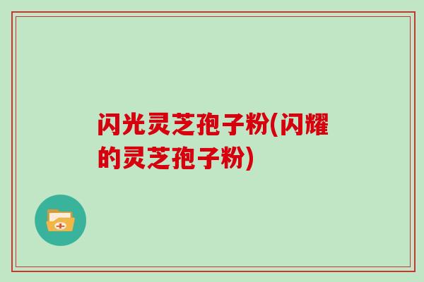 闪光灵芝孢子粉(闪耀的灵芝孢子粉)