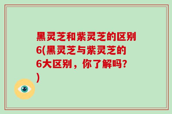 黑灵芝和紫灵芝的区别6(黑灵芝与紫灵芝的6大区别，你了解吗？)