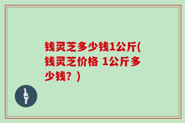 钱灵芝多少钱1公斤(钱灵芝价格 1公斤多少钱？)