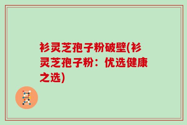 衫灵芝孢子粉破壁(衫灵芝孢子粉：优选健康之选)