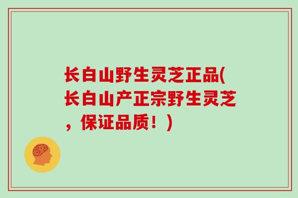 长白山野生灵芝正品(长白山产正宗野生灵芝，保证品质！)