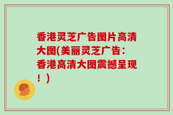 香港灵芝广告图片高清大图(美丽灵芝广告：香港高清大图震撼呈现！)