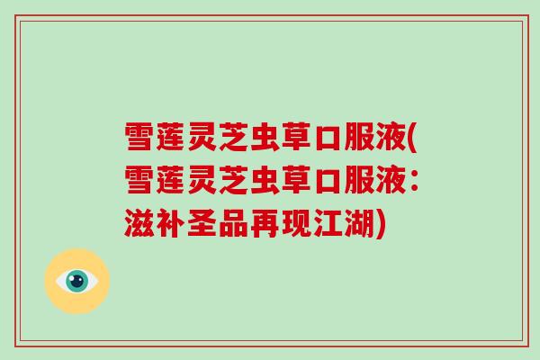 雪莲灵芝虫草口服液(雪莲灵芝虫草口服液：滋补圣品再现江湖)