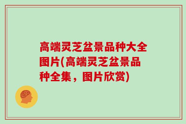 高端灵芝盆景品种大全图片(高端灵芝盆景品种全集，图片欣赏)