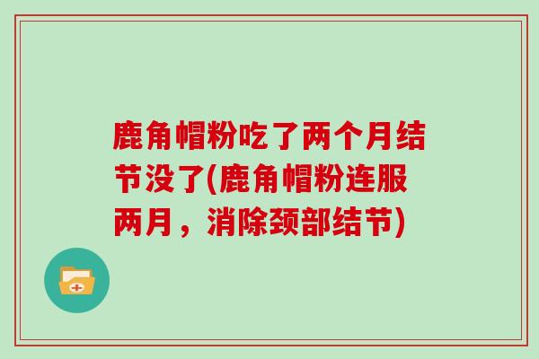 鹿角帽粉吃了两个月结节没了(鹿角帽粉连服两月，消除颈部结节)
