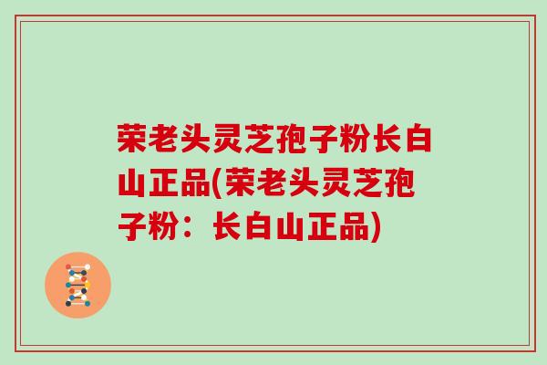 荣老头灵芝孢子粉长白山正品(荣老头灵芝孢子粉:长白山正品)-第1张图片-灵芝大师 荣老头灵芝孢子粉长白山正品(荣老头灵芝孢子粉:长白山正品)-第1张图片-灵芝大师