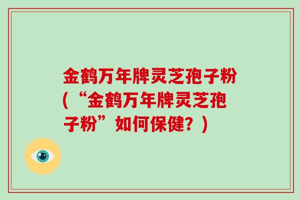 金鹤万年牌灵芝孢子粉(“金鹤万年牌灵芝孢子粉”如何保健?)-第1张图片-灵芝大师 金鹤万年牌灵芝孢子粉(“金鹤万年牌灵芝孢子粉”如何保健?)-第1张图片-灵芝大师