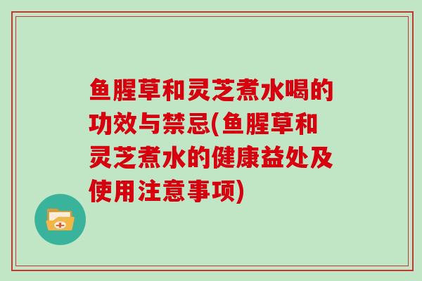 鱼腥草和灵芝煮水喝的功效与禁忌(鱼腥草和灵芝煮水的健康益处及使用注意事项)
