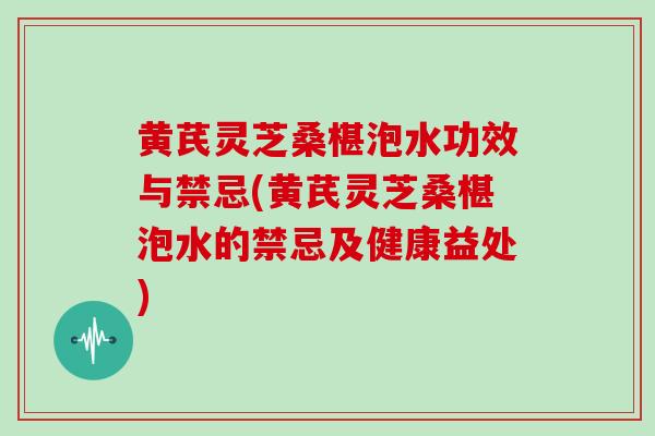 黄芪灵芝桑椹泡水功效与禁忌(黄芪灵芝桑椹泡水的禁忌及健康益处)