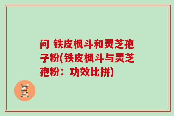 问 铁皮枫斗和灵芝孢子粉(铁皮枫斗与灵芝孢粉：功效比拼)