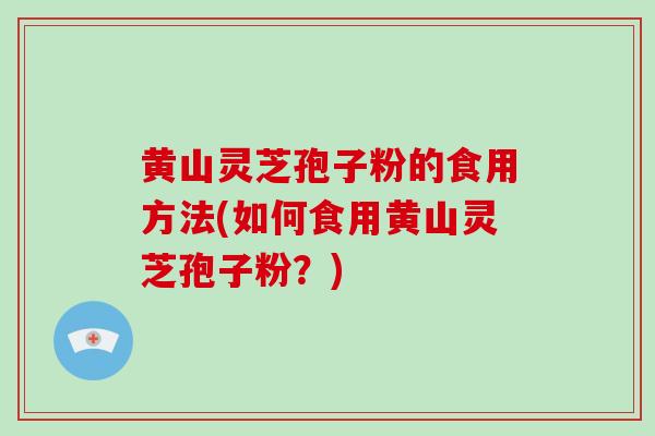 黄山灵芝孢子粉的食用方法(如何食用黄山灵芝孢子粉？)