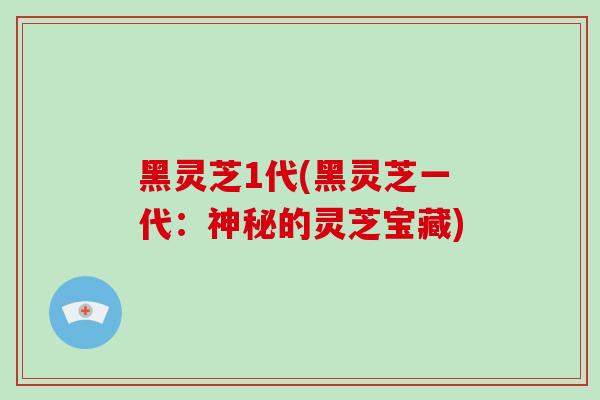 黑灵芝1代(黑灵芝一代：神秘的灵芝宝藏)