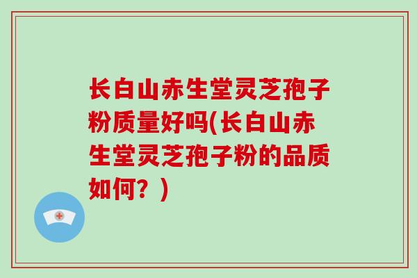 长白山赤生堂灵芝孢子粉质量好吗(长白山赤生堂灵芝孢子粉的品质如何？)