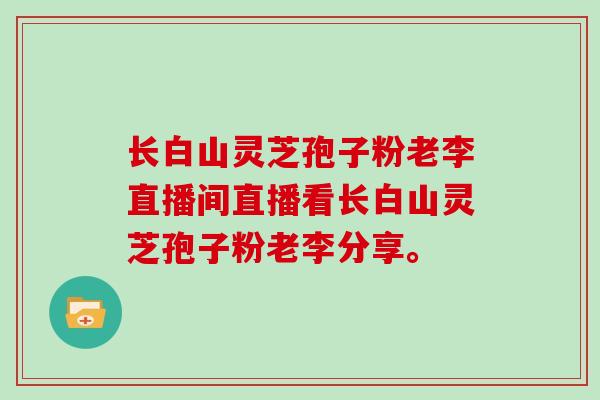 长白山灵芝孢子粉老李直播间直播看长白山灵芝孢子粉老李分享。