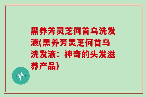 黑养芳灵芝何首乌洗发液(黑养芳灵芝何首乌洗发液:神奇的头发滋养产品)-第1张图片-灵芝大师 黑养芳灵芝何首乌洗发液(黑养芳灵芝何首乌洗发液:神奇的头发滋养产品)-第1张图片-灵芝大师