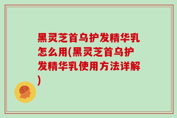 黑灵芝首乌护发精华乳怎么用(黑灵芝首乌护发精华乳使用方法详解)