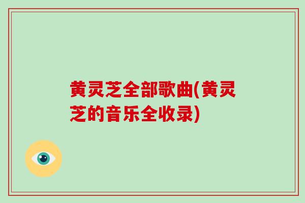 黄灵芝全部歌曲(黄灵芝的音乐全收录)-第1张图片-灵芝大师 黄灵芝全部歌曲(黄灵芝的音乐全收录)-第1张图片-灵芝大师