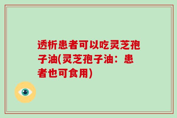 透析患者可以吃灵芝孢子油(灵芝孢子油：患者也可食用)