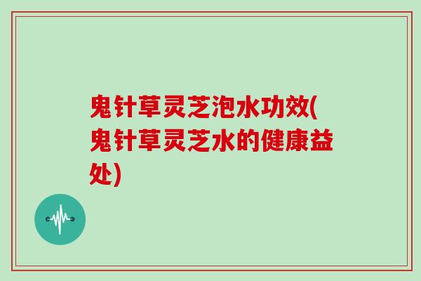 鬼针草灵芝泡水功效(鬼针草灵芝水的健康益处)