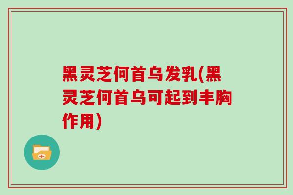 黑灵芝何首乌发乳(黑灵芝何首乌可起到丰胸作用)