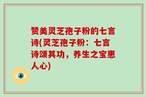 赞美灵芝孢子粉的七言诗(灵芝孢子粉：七言诗颂其功，养生之宝惠人心)