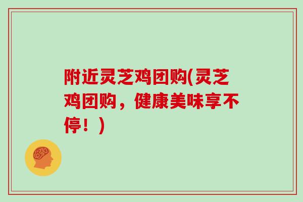 附近灵芝鸡团购(灵芝鸡团购，健康美味享不停！)