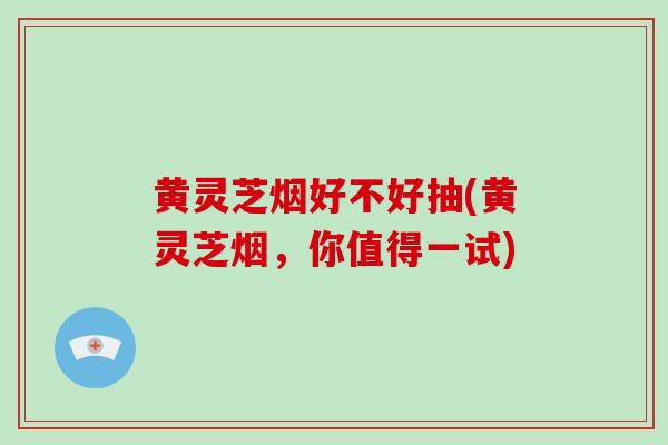 黄灵芝烟好不好抽(黄灵芝烟，你值得一试)