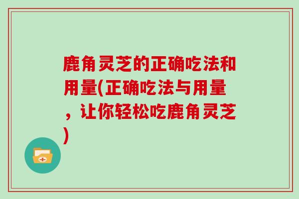 鹿角灵芝的正确吃法和用量(正确吃法与用量，让你轻松吃鹿角灵芝)-第1张图片-灵芝大师