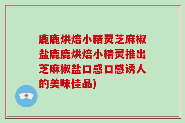 鹿鹿烘焙小精灵芝麻椒盐鹿鹿烘焙小精灵推出芝麻椒盐口感口感诱人的美味佳品)-第1张图片-灵芝大师 鹿鹿烘焙小精灵芝麻椒盐鹿鹿烘焙小精灵推出芝麻椒盐口感口感诱人的美味佳品)-第1张图片-灵芝大师