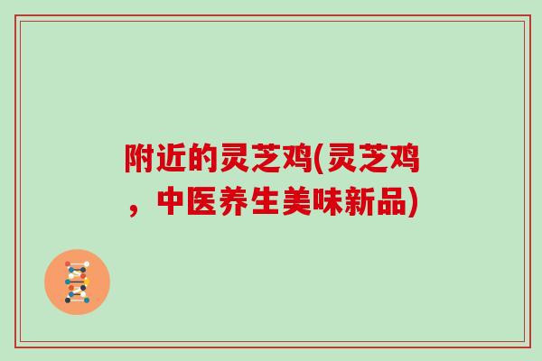附近的灵芝鸡(灵芝鸡,中医养生美味新品)-第1张图片-灵芝大师 附近的灵芝鸡(灵芝鸡,中医养生美味新品)-第1张图片-灵芝大师