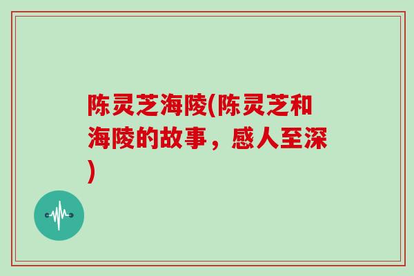 陈灵芝海陵(陈灵芝和海陵的故事,感人至深)-第1张图片-灵芝大师 陈灵芝海陵(陈灵芝和海陵的故事,感人至深)-第1张图片-灵芝大师