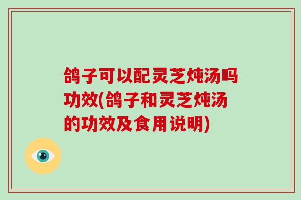 鸽子可以配灵芝炖汤吗功效(鸽子和灵芝炖汤的功效及食用说明)-第1张图片-灵芝大师