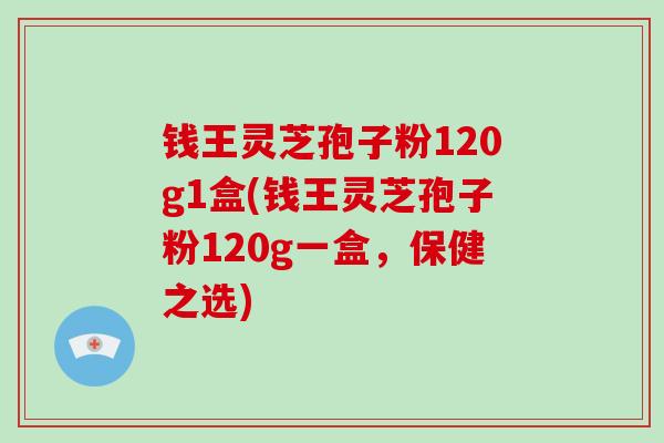 钱王灵芝孢子粉120g1盒(钱王灵芝孢子粉120g一盒，保健之选)