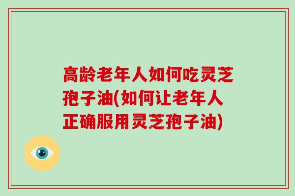 高龄老年人如何吃灵芝孢子油(如何让老年人正确服用灵芝孢子油)-第1张图片-灵芝大师 高龄老年人如何吃灵芝孢子油(如何让老年人正确服用灵芝孢子油)-第1张图片-灵芝大师